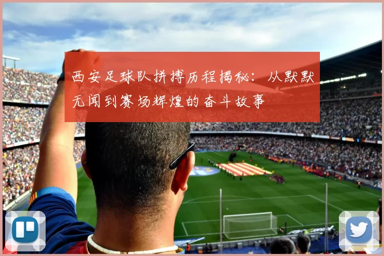 西安足球队拼搏历程揭秘：从默默无闻到赛场辉煌的奋斗故事