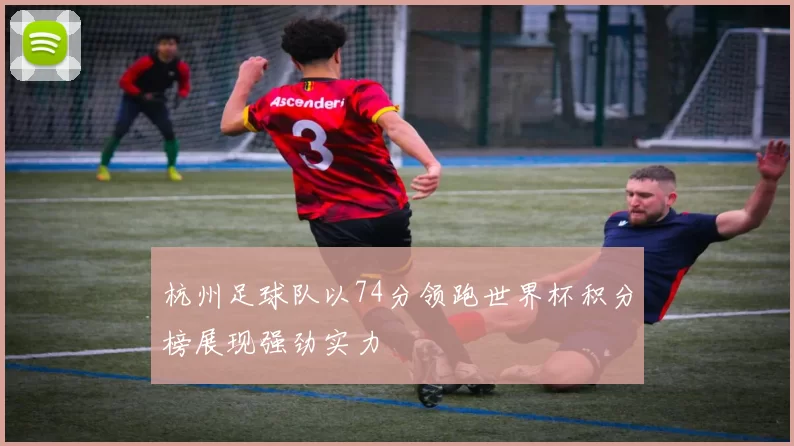 杭州足球队以74分领跑世界杯积分榜展现强劲实力