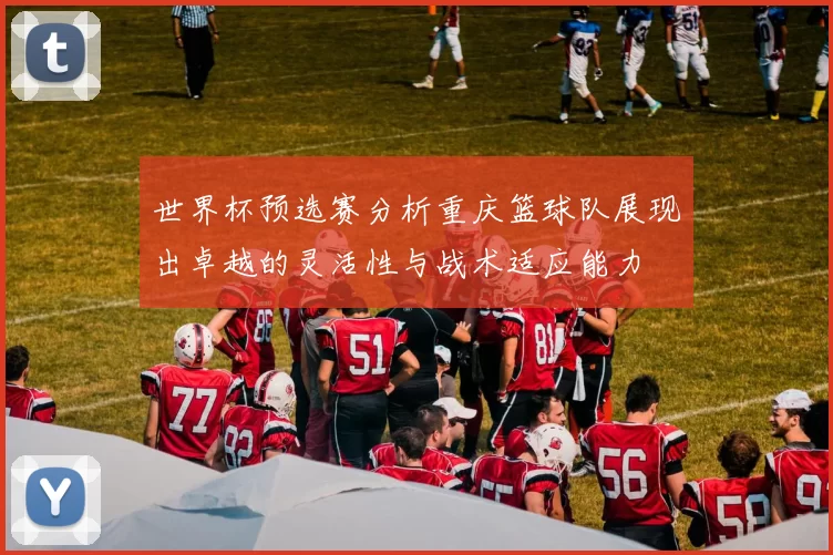 世界杯预选赛分析重庆篮球队展现出卓越的灵活性与战术适应能力