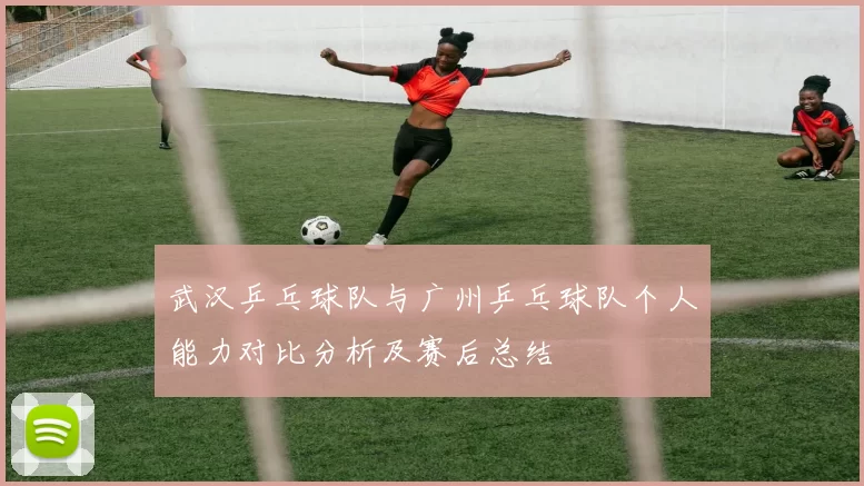 武汉乒乓球队与广州乒乓球队个人能力对比分析及赛后总结