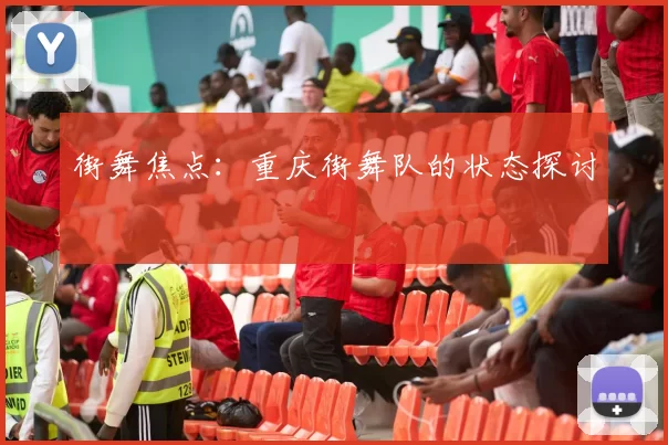 街舞焦点：重庆街舞队的状态探讨