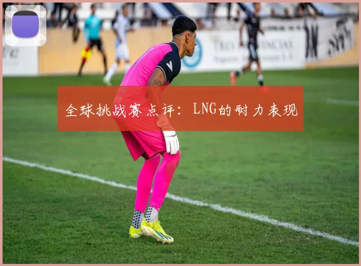 全球挑战赛点评：LNG的耐力表现