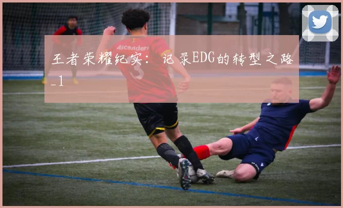 王者荣耀纪实：记录EDG的转型之路_1