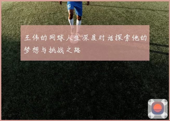 王伟的网球人生深度对话探索他的梦想与挑战之路