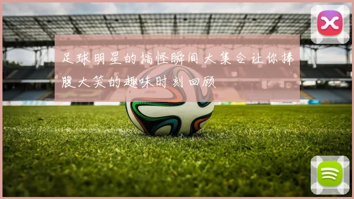 足球明星的搞怪瞬间大集合让你捧腹大笑的趣味时刻回顾