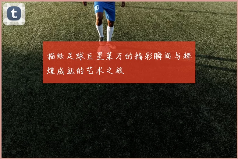 描绘足球巨星莱万的精彩瞬间与辉煌成就的艺术之旅