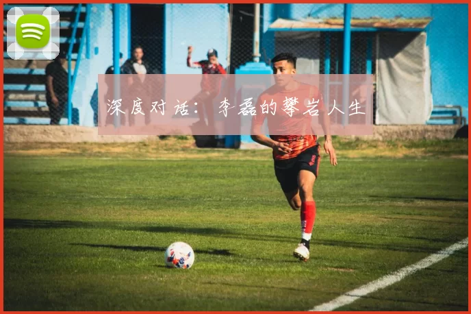 深度对话：李磊的攀岩人生