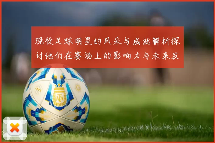 现役足球明星的风采与成就解析探讨他们在赛场上的影响力与未来发展方向