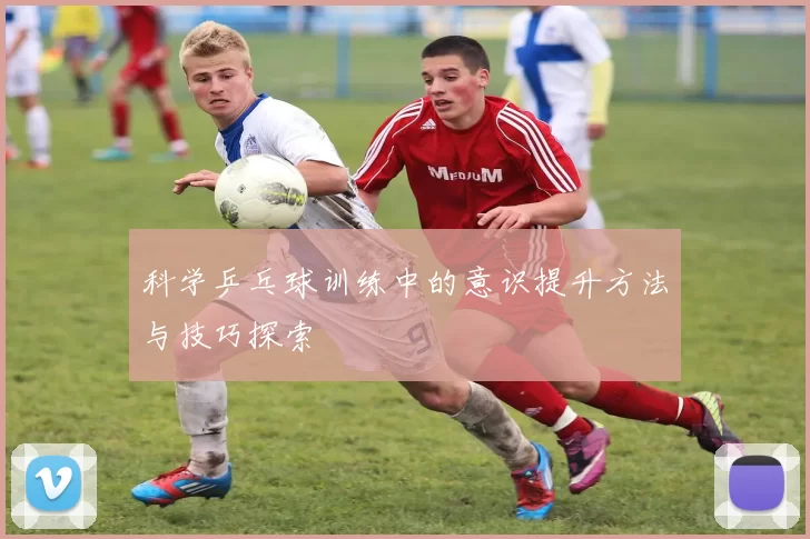 科学乒乓球训练中的意识提升方法与技巧探索