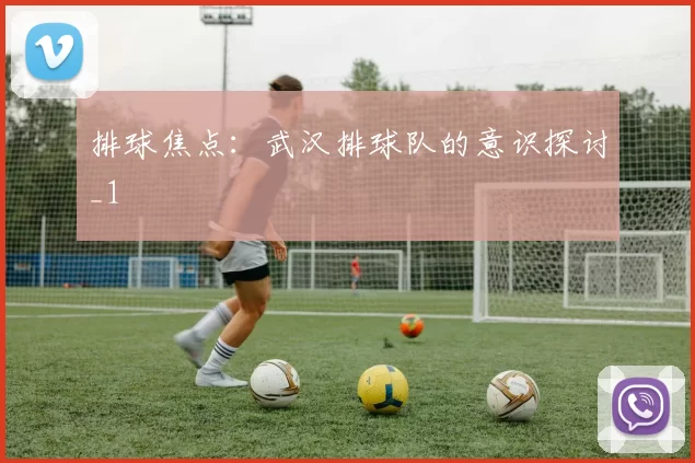 排球焦点：武汉排球队的意识探讨_1