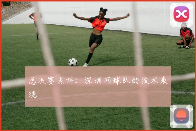 总决赛点评：深圳网球队的技术表现